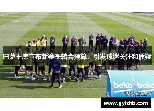 巴萨主席宣布新赛季转会预算，引发球迷关注和质疑