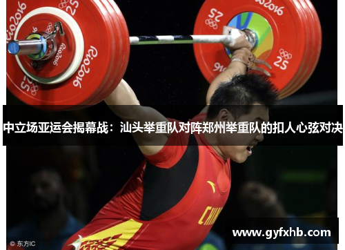 中立场亚运会揭幕战：汕头举重队对阵郑州举重队的扣人心弦对决