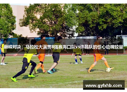 巅峰对决：马拉松大满贯8强赛海口队vs许昌队的惊心动魄较量