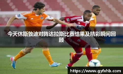 今天休斯敦迪对阵达拉斯比赛结果及精彩瞬间回顾